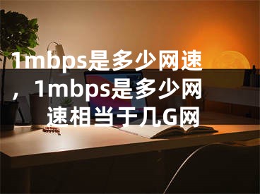 1mbps是多少网速，1mbps是多少网速相当于几G网