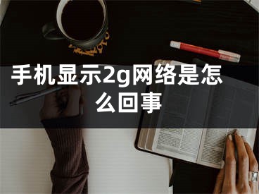 手机显示2g网络是怎么回事