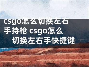 csgo怎么切换左右手持枪 csgo怎么切换左右手快捷键