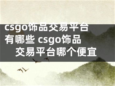 csgo饰品交易平台有哪些 csgo饰品交易平台哪个便宜