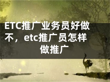 ETC推广业务员好做不，etc推广员怎样做推广