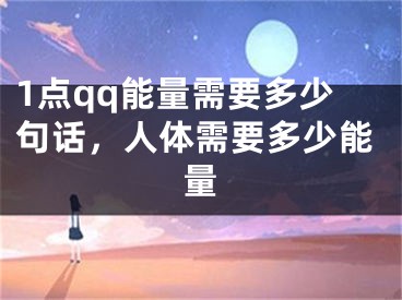 1点qq能量需要多少句话，人体需要多少能量