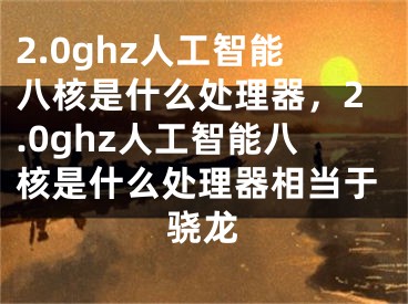 2.0ghz人工智能八核是什么处理器，2.0ghz人工智能八核是什么处理器相当于骁龙