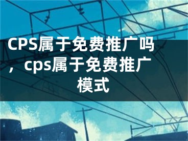 CPS属于免费推广吗，cps属于免费推广模式