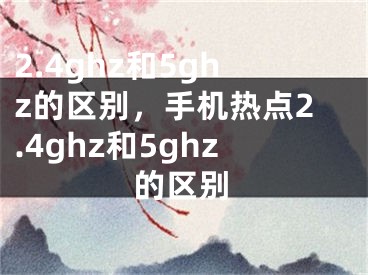 2.4ghz和5ghz的区别，手机热点2.4ghz和5ghz的区别