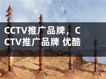 CCTV推广品牌，CCTV推广品牌 优酷