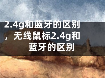 2.4g和蓝牙的区别，无线鼠标2.4g和蓝牙的区别