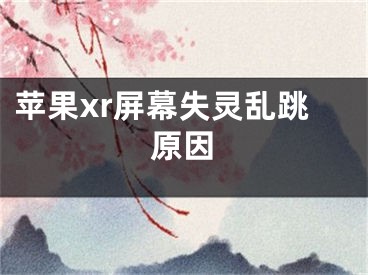 苹果xr屏幕失灵乱跳原因