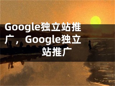 Google独立站推广，Google独立站推广