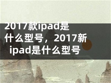 2017款ipad是什么型号，2017新ipad是什么型号