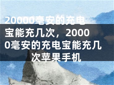 20000毫安的充电宝能充几次，20000毫安的充电宝能充几次苹果手机