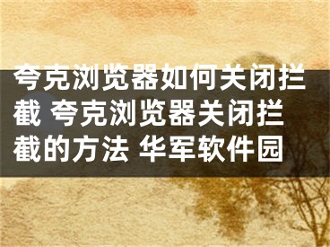 夸克浏览器如何关闭拦截 夸克浏览器关闭拦截的方法 华军软件园