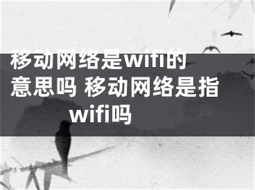 移动网络是wifi的意思吗 移动网络是指wifi吗