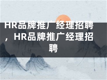 HR品牌推广经理招聘，HR品牌推广经理招聘