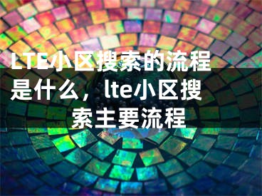 LTE小区搜索的流程是什么，lte小区搜索主要流程