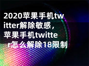 2020苹果手机twitter解除敏感，苹果手机twitter怎么解除18限制