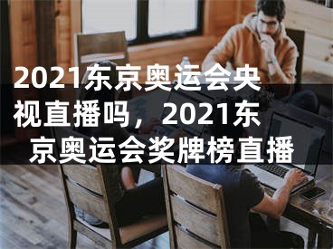 2021东京奥运会央视直播吗，2021东京奥运会奖牌榜直播