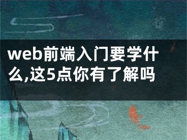 web前端入门要学什么,这5点你有了解吗 