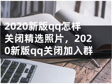 2020新版qq怎样关闭精选照片，2020新版qq关闭加入群