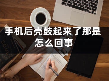 手机后壳鼓起来了那是怎么回事