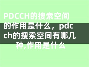 PDCCH的搜索空间的作用是什么，pdcch的搜索空间有哪几种,作用是什么