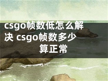 csgo帧数低怎么解决 csgo帧数多少算正常