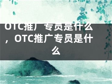 OTC推广专员是什么，OTC推广专员是什么