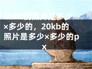 20kb的照片是多少×多少的，20kb的照片是多少×多少的px