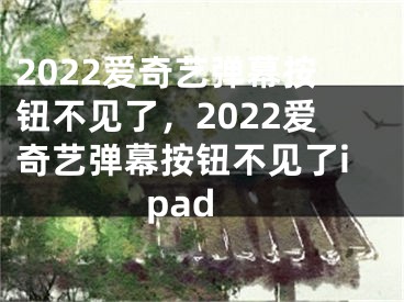 2022爱奇艺弹幕按钮不见了，2022爱奇艺弹幕按钮不见了ipad