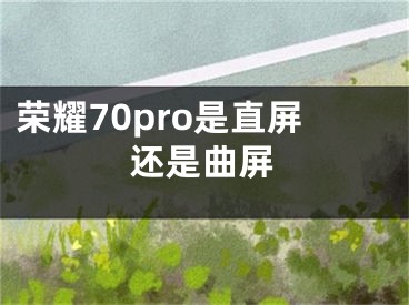 荣耀70pro是直屏还是曲屏