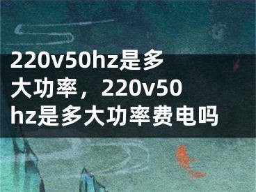 220v50hz是多大功率，220v50hz是多大功率费电吗