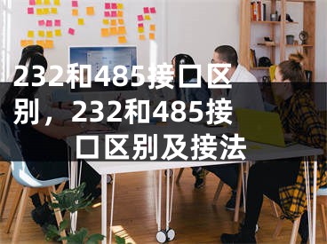 232和485接口区别，232和485接口区别及接法