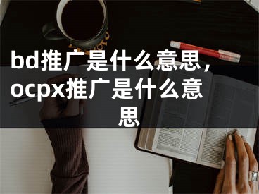 bd推广是什么意思，ocpx推广是什么意思