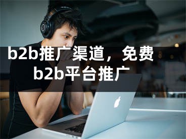 b2b推广渠道，免费b2b平台推广