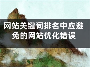 网站关键词排名中应避免的网站优化错误