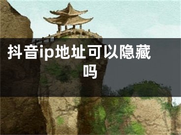 抖音ip地址可以隐藏吗