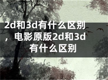 2d和3d有什么区别，电影原版2d和3d有什么区别