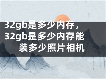 32gb是多少内存，32gb是多少内存能装多少照片相机