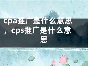 cpa推广是什么意思，cps推广是什么意思