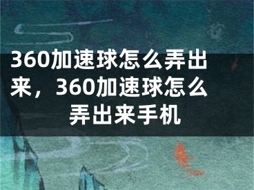 360加速球怎么弄出来，360加速球怎么弄出来手机