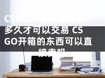 CSGO开箱的武器要多久才可以交易 CSGO开箱的东西可以直接卖吗