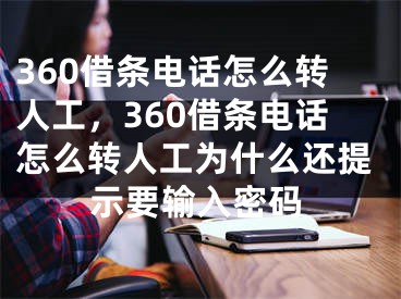 360借条电话怎么转人工，360借条电话怎么转人工为什么还提示要输入密码