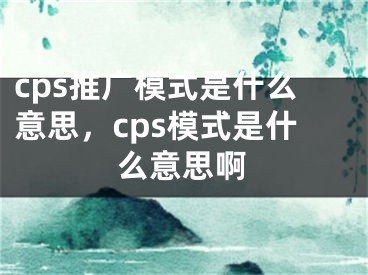 cps推广模式是什么意思，cps模式是什么意思啊