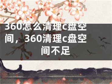 360怎么清理c盘空间，360清理c盘空间不足