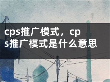 cps推广模式，cps推广模式是什么意思