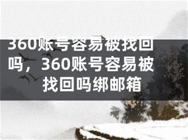 360账号容易被找回吗，360账号容易被找回吗绑邮箱