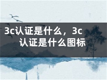 3c认证是什么，3c认证是什么图标