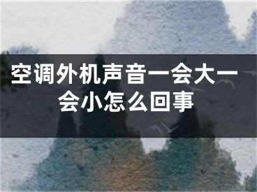 空调外机声音一会大一会小怎么回事