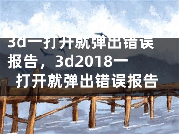 3d一打开就弹出错误报告，3d2018一打开就弹出错误报告