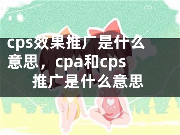 cps效果推广是什么意思，cpa和cps推广是什么意思